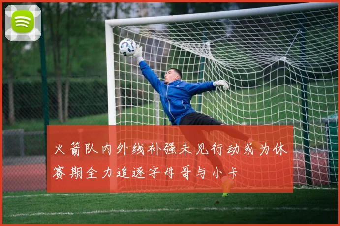 火箭队内外线补强未见行动或为休赛期全力追逐字母哥与小卡